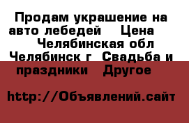 Продам украшение на авто лебедей  › Цена ­ 600 - Челябинская обл., Челябинск г. Свадьба и праздники » Другое   